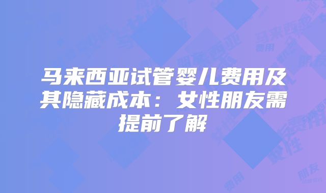 马来西亚试管婴儿费用及其隐藏成本：女性朋友需提前了解