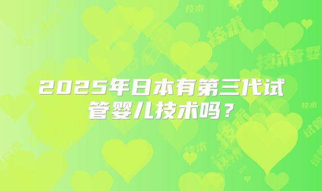 2025年日本有第三代试管婴儿技术吗?