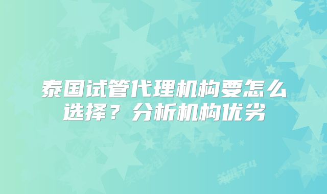 泰国试管代理机构要怎么选择?分析机构优劣