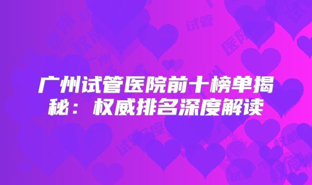 广州试管医院前十榜单揭秘:权威排名深度解读