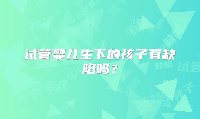 试管婴儿生下的孩子有缺陷吗？
