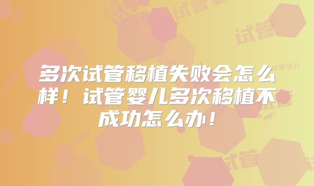 多次试管移植失败会怎么样！试管婴儿多次移植不成功怎么办！