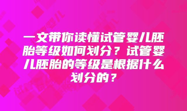 一文带你读懂试管婴儿胚胎等级如何划分？试管婴儿胚胎的等级是根据什么划分的？