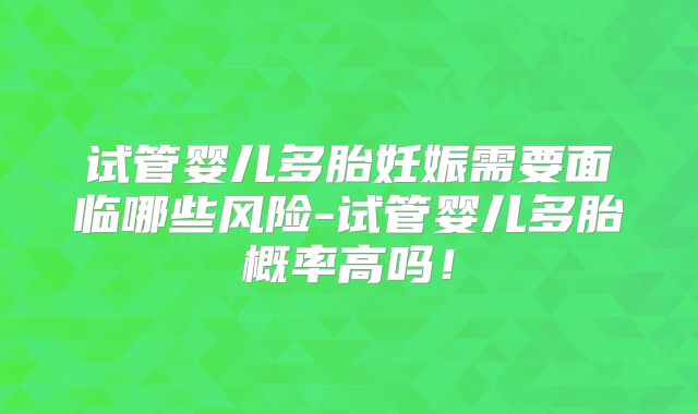 试管婴儿多胎妊娠需要面临哪些风险-试管婴儿多胎概率高吗！