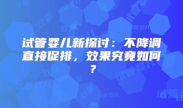 试管婴儿新探讨：不降调直接促排，效果究竟如何？