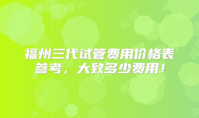 福州三代试管费用价格表参考,大致多少费用!