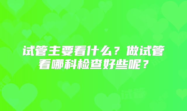 试管主要看什么？做试管看哪科检查好些呢？
