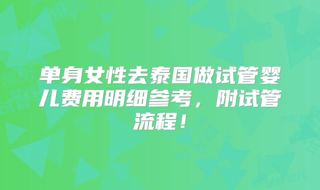 单身女性去泰国做试管婴儿费用明细参考,附试管流程!