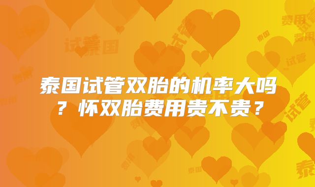 泰国试管双胎的机率大吗?怀双胎费用贵不贵?