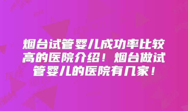 烟台试管婴儿成功率比较高的医院介绍！烟台做试管婴儿的医院有几家！