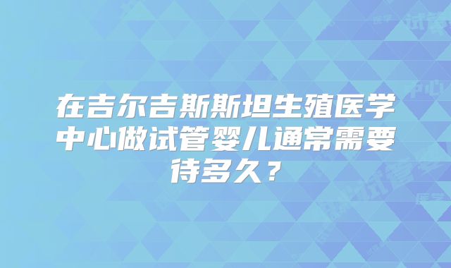 在吉尔吉斯斯坦生殖医学中心做试管婴儿通常需要待多久？