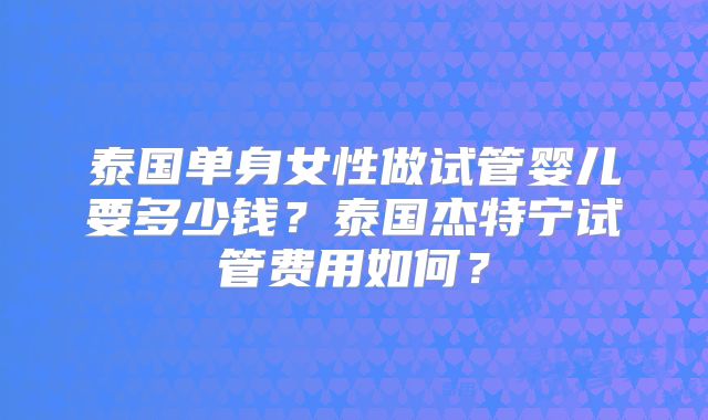 泰国单身女性做试管婴儿要多少钱？泰国杰特宁试管费用如何？