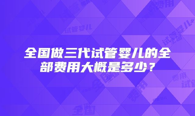 全国做三代试管婴儿的全部费用大概是多少?