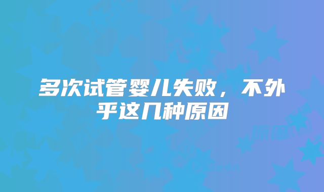 多次试管婴儿失败，不外乎这几种原因