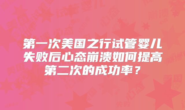 第一次美国之行试管婴儿失败后心态崩溃如何提高第二次的成功率？