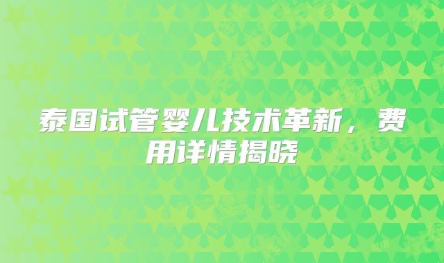 泰国试管婴儿技术革新，费用详情揭晓