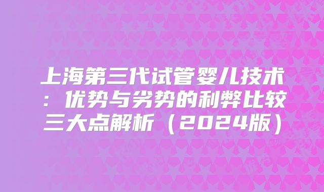 上海第三代试管婴儿技术：优势与劣势的利弊比较三大点解析（2024版）