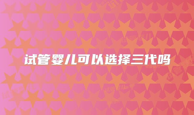 试管婴儿可以选择三代吗