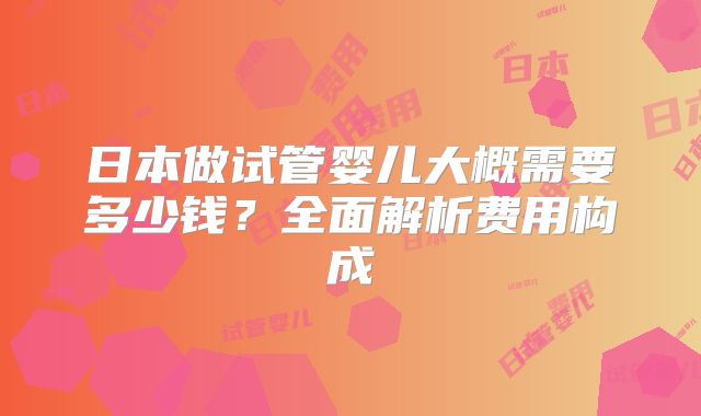 日本做试管婴儿大概需要多少钱？全面解析费用构成