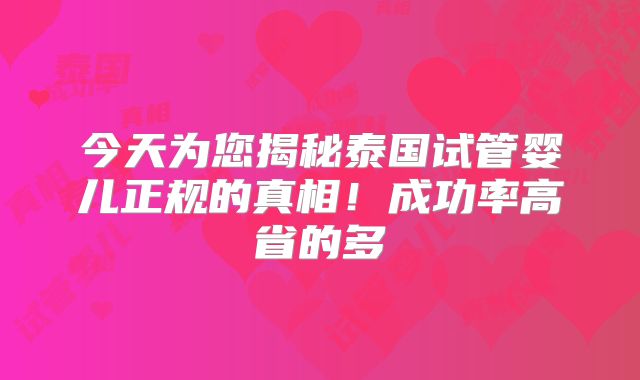 今天为您揭秘泰国试管婴儿正规的真相！成功率高省的多