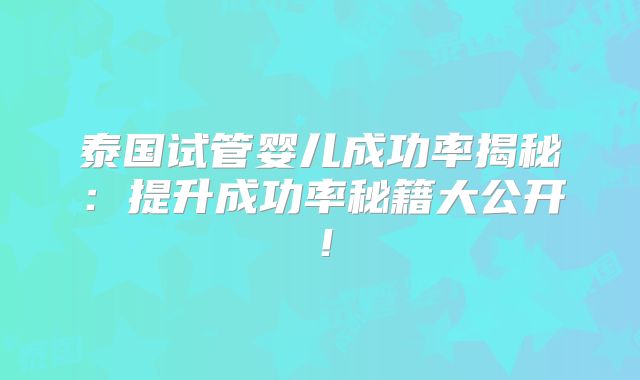 泰国试管婴儿成功率揭秘：提升成功率秘籍大公开！