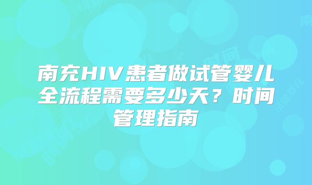 南充HIV患者做试管婴儿全流程需要多少天？时间管理指南
