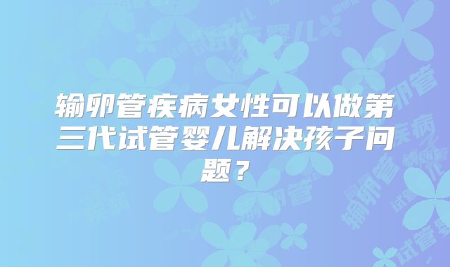 输卵管疾病女性可以做第三代试管婴儿解决孩子问题?