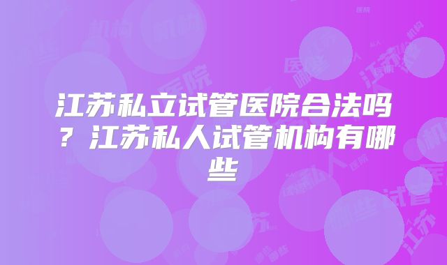 江苏私立试管医院合法吗?江苏私人试管机构有哪些