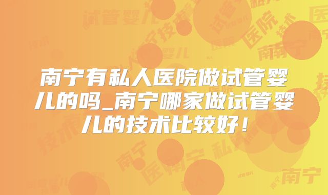 南宁有私人医院做试管婴儿的吗_南宁哪家做试管婴儿的技术比较好！