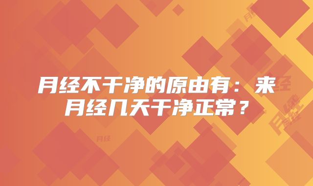 月经不干净的原由有：来月经几天干净正常？