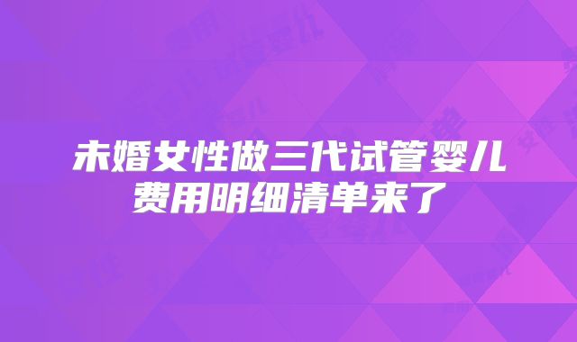未婚女性做三代试管婴儿费用明细清单来了