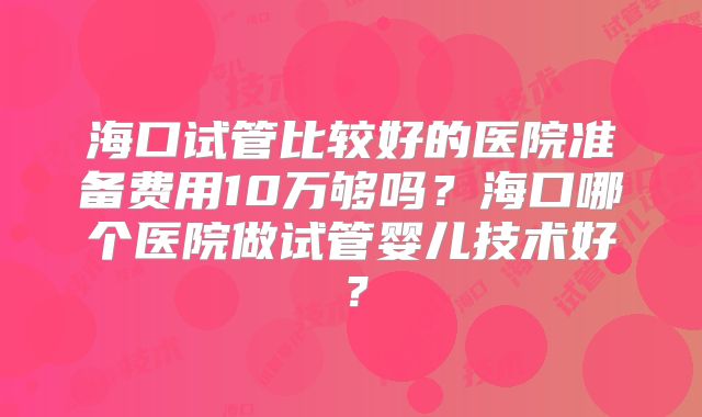海口试管比较好的医院准备费用10万够吗?海口哪个医院做试管婴儿技术好?