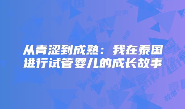 从青涩到成熟:我在泰国进行试管婴儿的成长故事