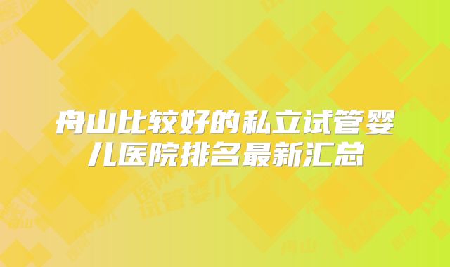 舟山比较好的私立试管婴儿医院排名最新汇总