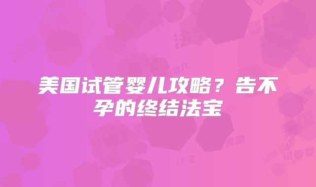 美国试管婴儿攻略？告不孕的终结法宝
