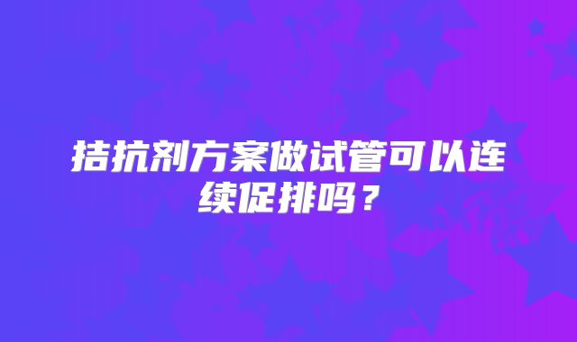 拮抗剂方案做试管可以连续促排吗?