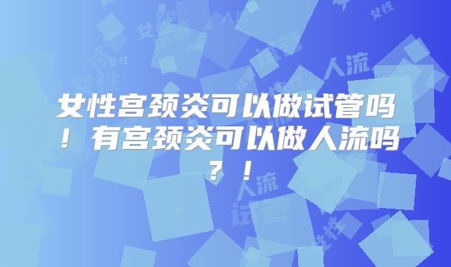 女性宫颈炎可以做试管吗！有宫颈炎可以做人流吗？！