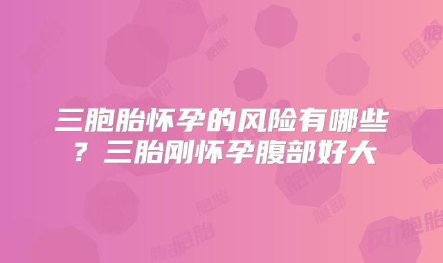 三胞胎怀孕的风险有哪些?三胎刚怀孕腹部好大