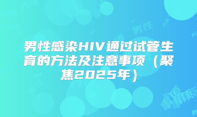 男性感染HIV通过试管生育的方法及注意事项（聚焦2025年）