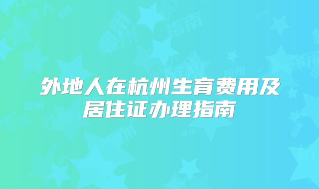 外地人在杭州生育费用及居住证办理指南