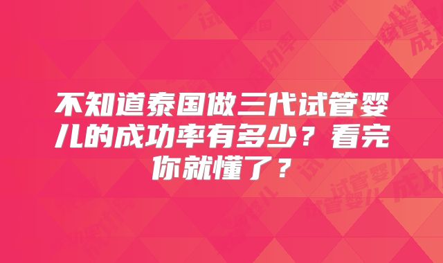 不知道泰国做三代试管婴儿的成功率有多少？看完你就懂了？