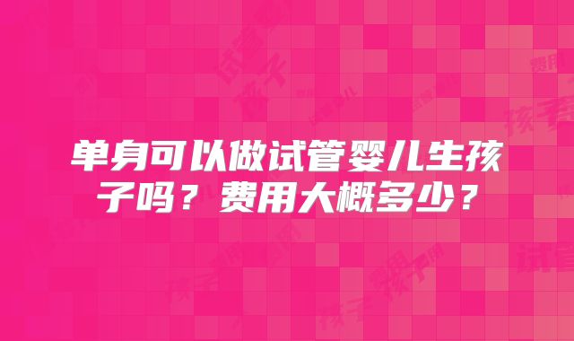 单身可以做试管婴儿生孩子吗？费用大概多少？