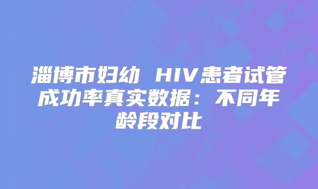 淄博市妇幼 HIV患者试管成功率真实数据：不同年龄段对比