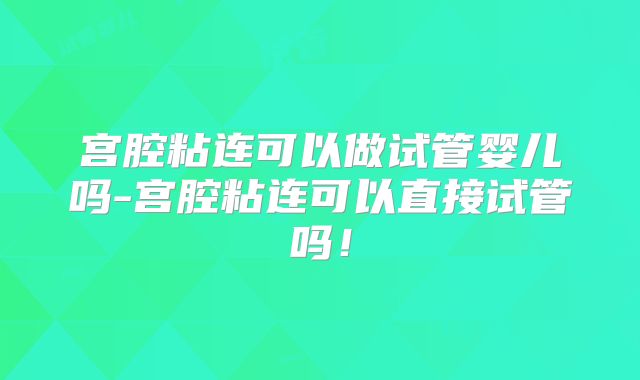 宫腔粘连可以做试管婴儿吗-宫腔粘连可以直接试管吗!