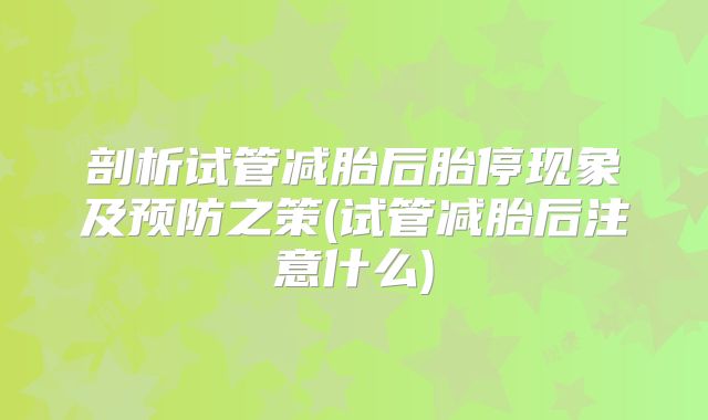 剖析试管减胎后胎停现象及预防之策(试管减胎后注意什么)