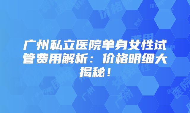 广州私立医院单身女性试管费用解析:价格明细大揭秘!