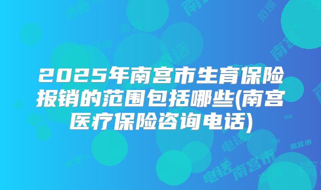 2025年南宫市生育保险报销的范围包括哪些(南宫医疗保险咨询电话)