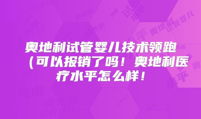 奥地利试管婴儿技术领跑（可以报销了吗！奥地利医疗水平怎么样！