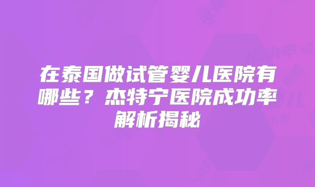 在泰国做试管婴儿医院有哪些？杰特宁医院成功率解析揭秘