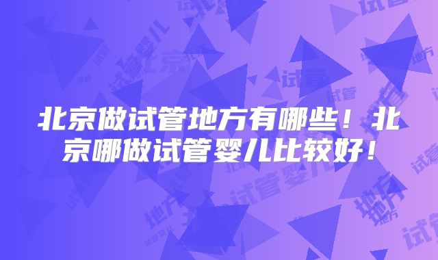 北京做试管地方有哪些！北京哪做试管婴儿比较好！